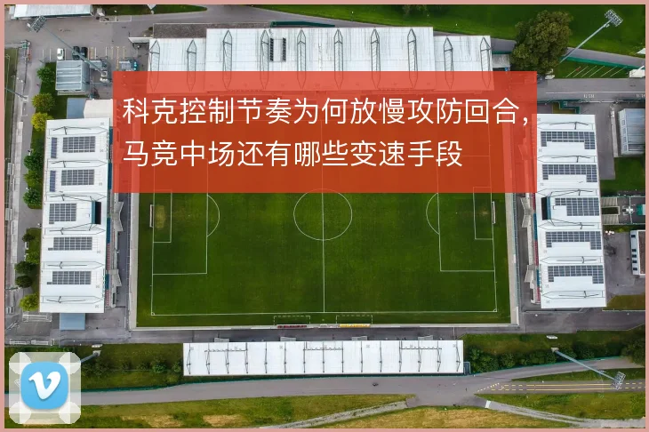 科克控制节奏为何放慢攻防回合，马竞中场还有哪些变速手段
