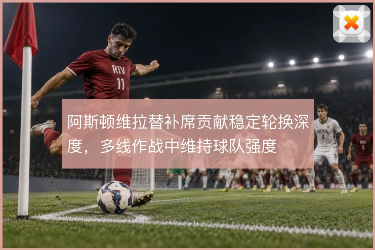 阿斯顿维拉替补席贡献稳定轮换深度，多线作战中维持球队强度