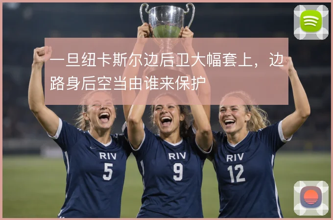 一旦纽卡斯尔边后卫大幅套上，边路身后空当由谁来保护
