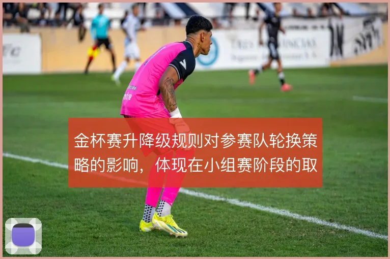金杯赛升降级规则对参赛队轮换策略的影响，体现在小组赛阶段的取舍
