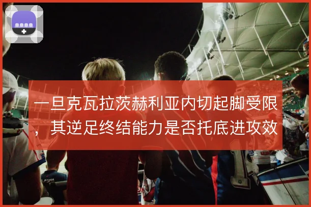 一旦克瓦拉茨赫利亚内切起脚受限,其逆足终结能力是否托底进攻效率