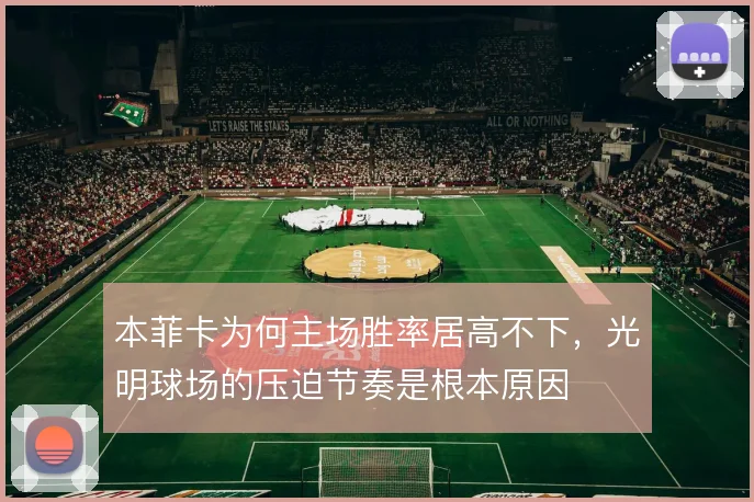 本菲卡为何主场胜率居高不下,光明球场的压迫节奏是根本原因