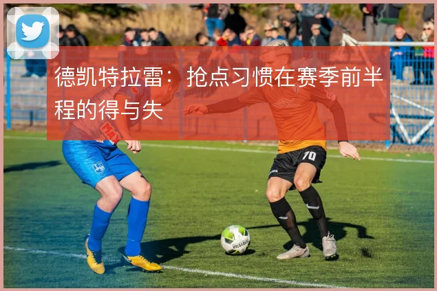 德凯特拉雷:抢点习惯在赛季前半程的得与失