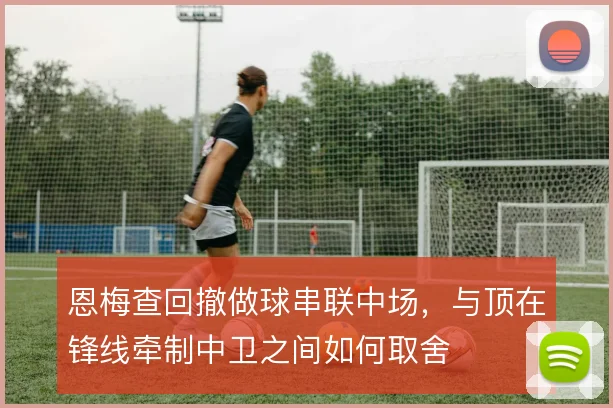 恩梅查回撤做球串联中场,与顶在锋线牵制中卫之间如何取舍