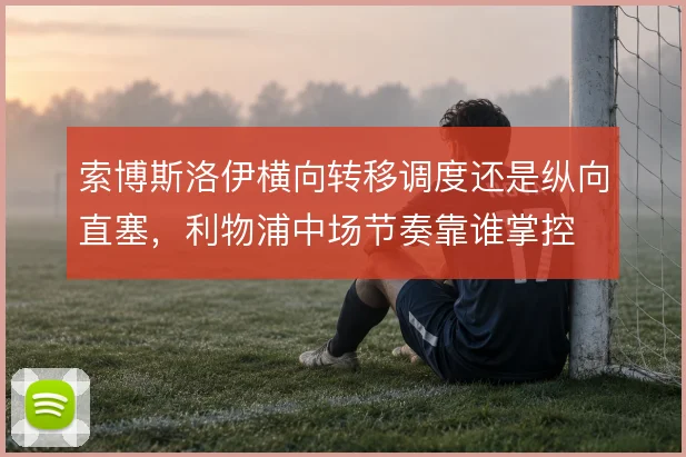 索博斯洛伊横向转移调度还是纵向直塞，利物浦中场节奏靠谁掌控