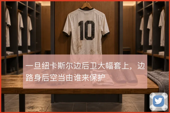 一旦纽卡斯尔边后卫大幅套上,边路身后空当由谁来保护