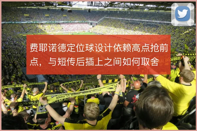 费耶诺德定位球设计依赖高点抢前点，与短传后插上之间如何取舍
