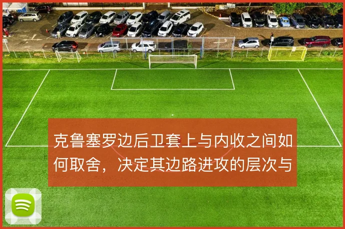 克鲁塞罗边后卫套上与内收之间如何取舍，决定其边路进攻的层次与回防平衡