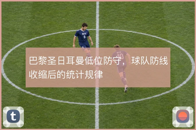 巴黎圣日耳曼低位防守，球队防线收缩后的统计规律