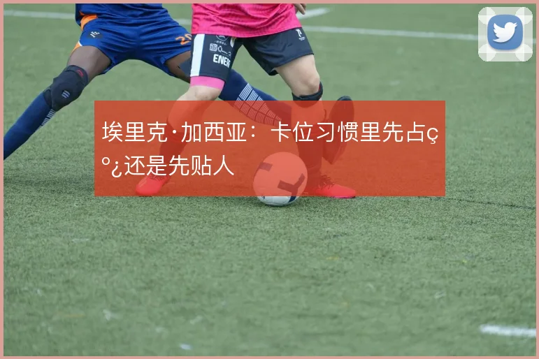 埃里克·加西亚:卡位习惯里先占线还是先贴人