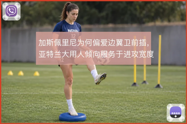 加斯佩里尼为何偏爱边翼卫前插，亚特兰大用人倾向服务于进攻宽度