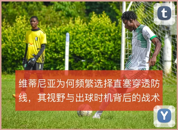 维蒂尼亚为何频繁选择直塞穿透防线,其视野与出球时机背后的战术考量