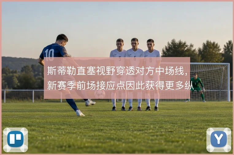 斯蒂勒直塞视野穿透对方中场线,新赛季前场接应点因此获得更多纵深机会