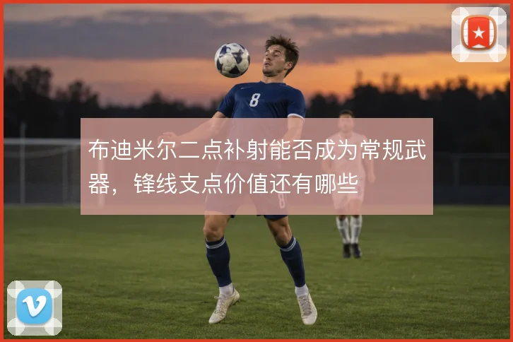 布迪米尔二点补射能否成为常规武器,锋线支点价值还有哪些