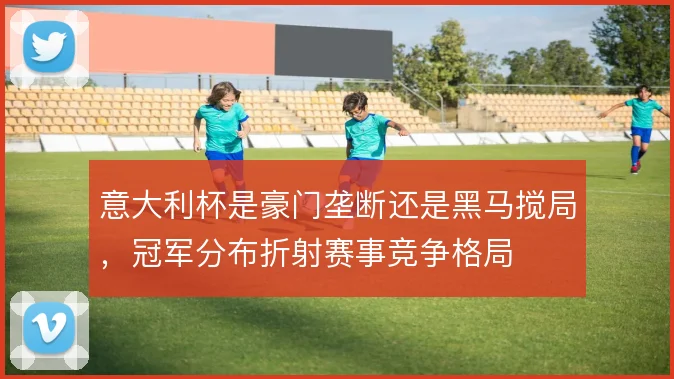 意大利杯是豪门垄断还是黑马搅局，冠军分布折射赛事竞争格局
