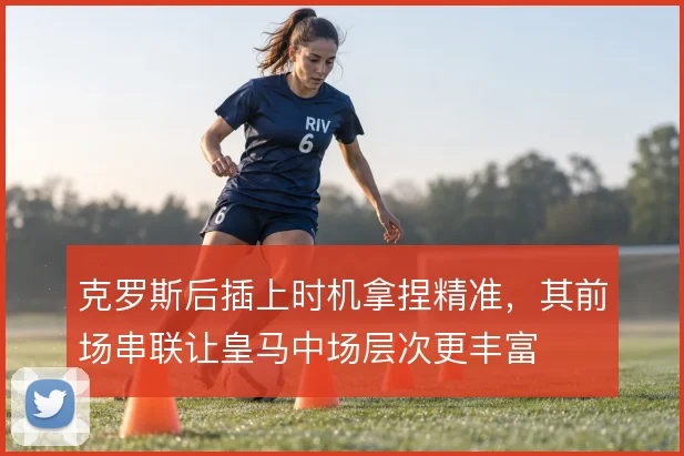 克罗斯后插上时机拿捏精准，其前场串联让皇马中场层次更丰富