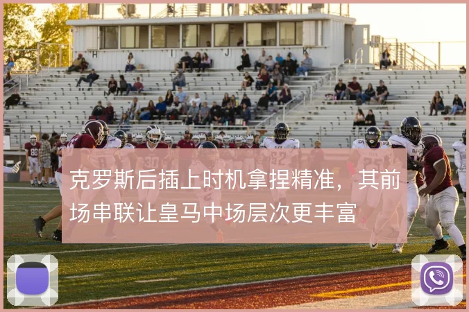 克罗斯后插上时机拿捏精准，其前场串联让皇马中场层次更丰富