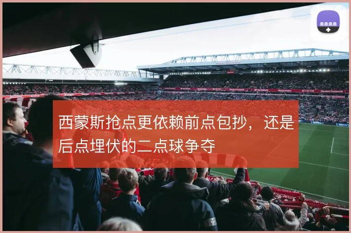 西蒙斯抢点更依赖前点包抄，还是后点埋伏的二点球争夺