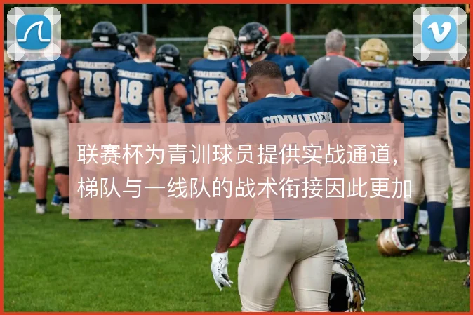 联赛杯为青训球员提供实战通道,梯队与一线队的战术衔接因此更加连贯