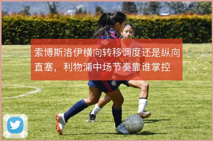 索博斯洛伊横向转移调度还是纵向直塞，利物浦中场节奏靠谁掌控