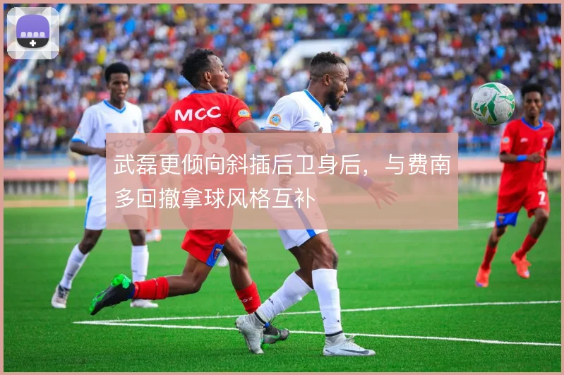 武磊更倾向斜插后卫身后，与费南多回撤拿球风格互补