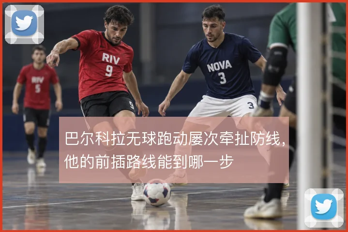 巴尔科拉无球跑动屡次牵扯防线，他的前插路线能到哪一步