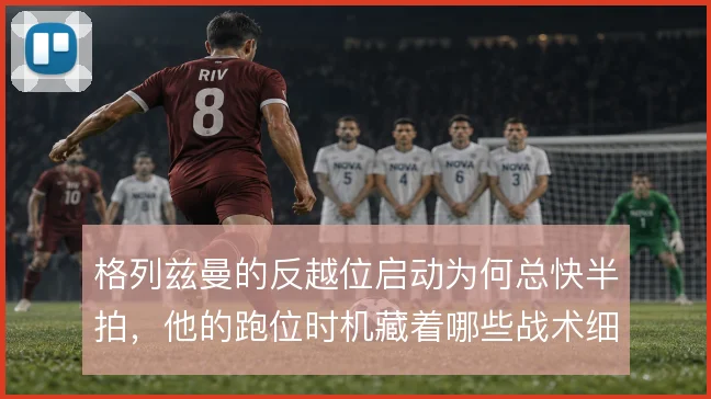 格列兹曼的反越位启动为何总快半拍,他的跑位时机藏着哪些战术细节