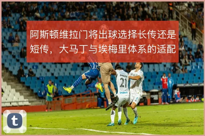 阿斯顿维拉门将出球选择长传还是短传,大马丁与埃梅里体系的适配如何权衡