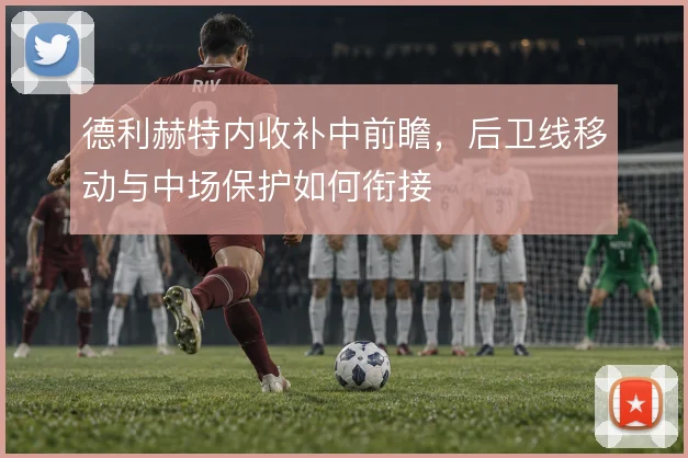 德利赫特内收补中前瞻,后卫线移动与中场保护如何衔接