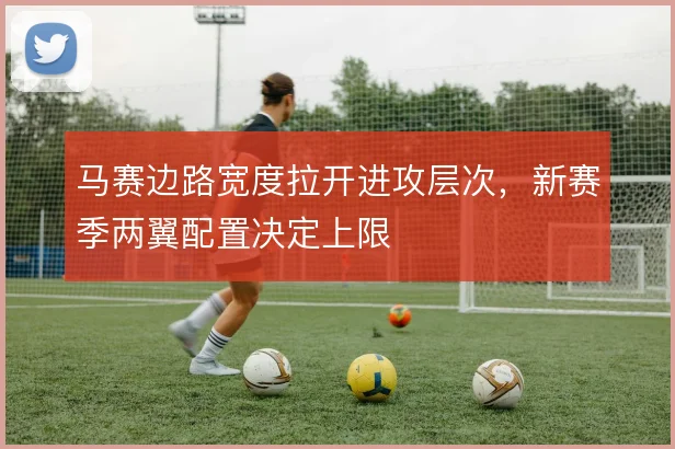 马赛边路宽度拉开进攻层次，新赛季两翼配置决定上限