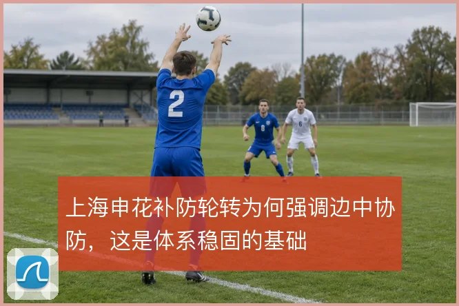 上海申花补防轮转为何强调边中协防，这是体系稳固的基础