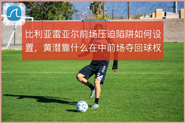 比利亚雷亚尔前场压迫陷阱如何设置，黄潜靠什么在中前场夺回球权
