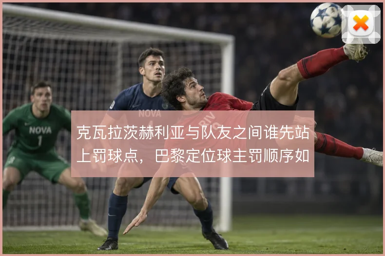 克瓦拉茨赫利亚与队友之间谁先站上罚球点,巴黎定位球主罚顺序如何权衡