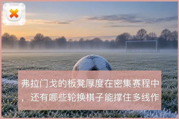 弗拉门戈的板凳厚度在密集赛程中，还有哪些轮换棋子能撑住多线作战