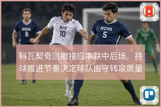 科瓦契奇回撤接应串联中后场，持球推进节奏决定球队由守转攻质量