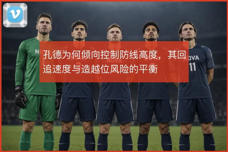 孔德为何倾向控制防线高度，其回追速度与造越位风险的平衡