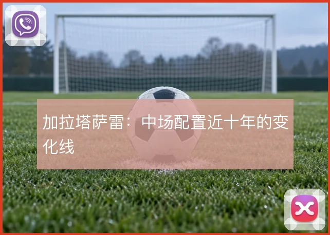 加拉塔萨雷：中场配置近十年的变化线