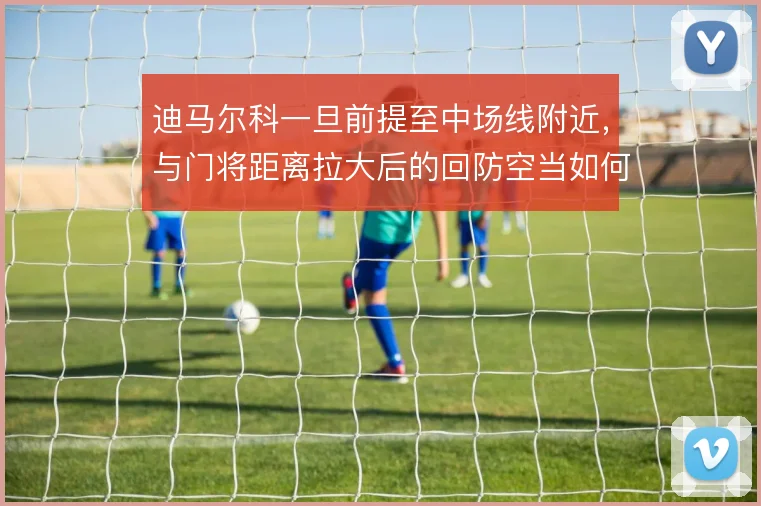 迪马尔科一旦前提至中场线附近，与门将距离拉大后的回防空当如何填补
