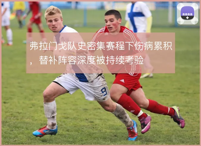弗拉门戈队史密集赛程下伤病累积，替补阵容深度被持续考验