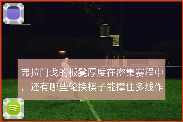 弗拉门戈的板凳厚度在密集赛程中,还有哪些轮换棋子能撑住多线作战