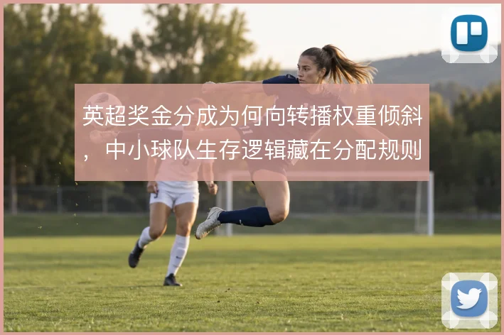 英超奖金分成为何向转播权重倾斜，中小球队生存逻辑藏在分配规则里