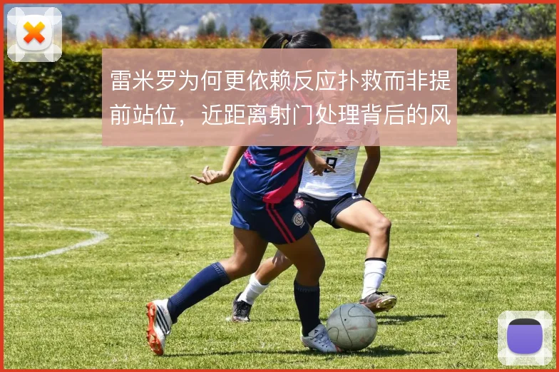 雷米罗为何更依赖反应扑救而非提前站位,近距离射门处理背后的风险取舍