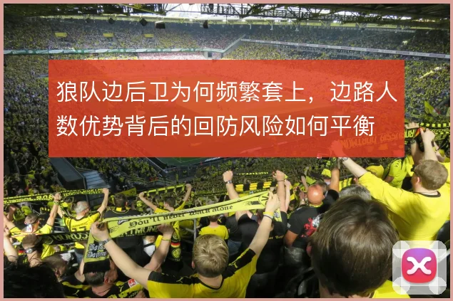 狼队边后卫为何频繁套上，边路人数优势背后的回防风险如何平衡