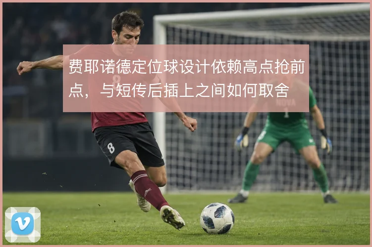 费耶诺德定位球设计依赖高点抢前点，与短传后插上之间如何取舍