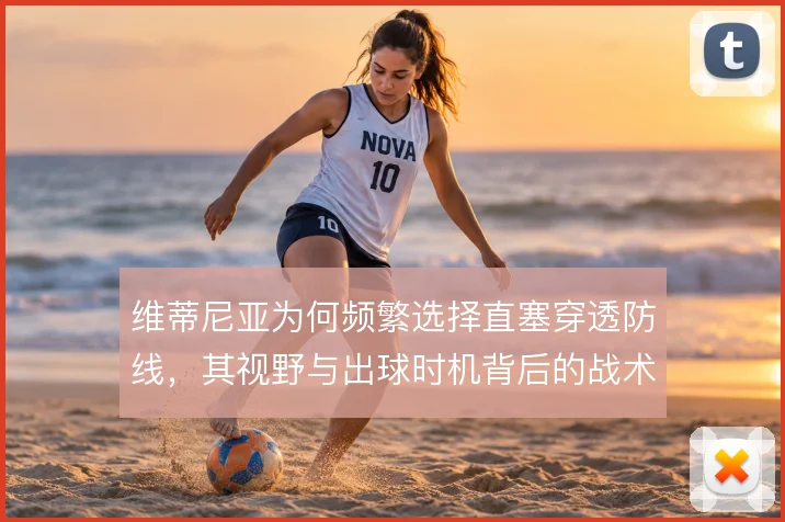 维蒂尼亚为何频繁选择直塞穿透防线，其视野与出球时机背后的战术考量