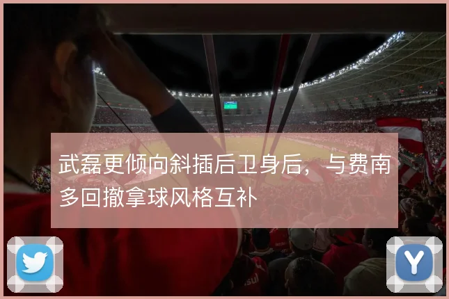 武磊更倾向斜插后卫身后，与费南多回撤拿球风格互补