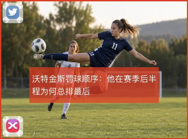 沃特金斯罚球顺序：他在赛季后半程为何总排最后