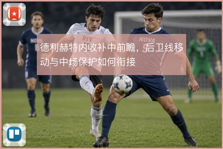 德利赫特内收补中前瞻，后卫线移动与中场保护如何衔接