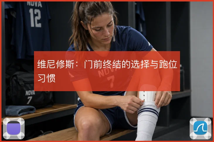 维尼修斯：门前终结的选择与跑位习惯