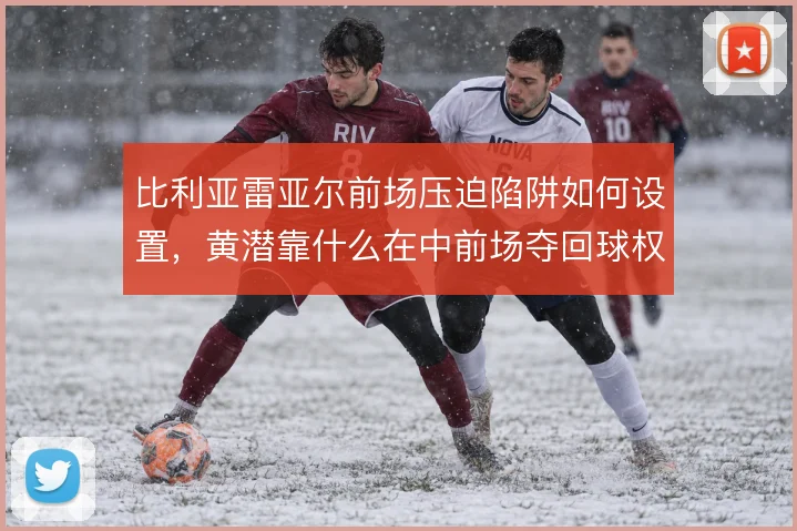 比利亚雷亚尔前场压迫陷阱如何设置，黄潜靠什么在中前场夺回球权